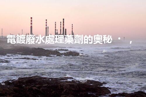 電鍍廢水處理藥劑的奧秘，你知多少？